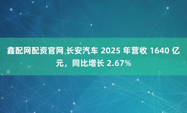鑫配网配资官网 长安汽车 2025 年营收 1640 亿元，同比增长 2.67%