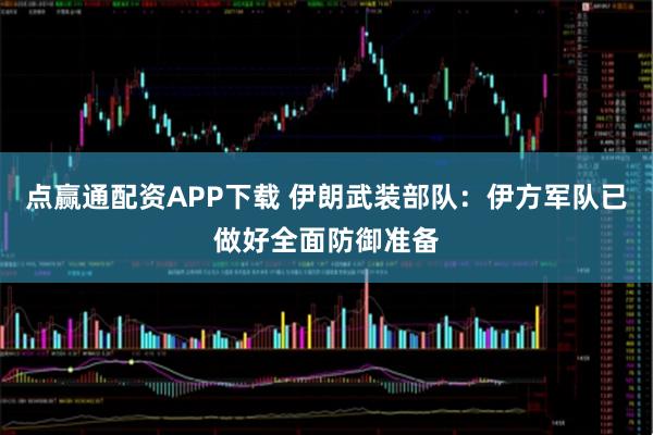 点赢通配资APP下载 伊朗武装部队：伊方军队已做好全面防御准备
