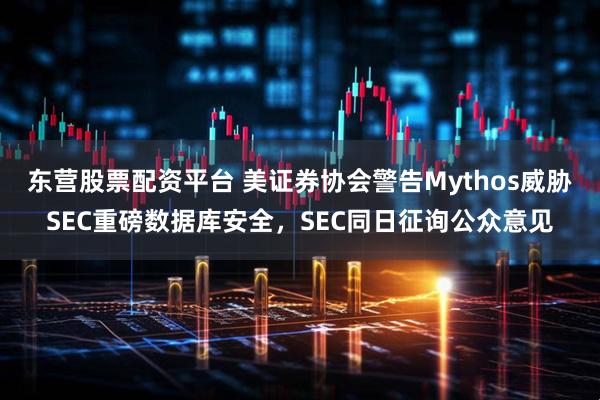 东营股票配资平台 美证券协会警告Mythos威胁SEC重磅数据库安全，SEC同日征询公众意见