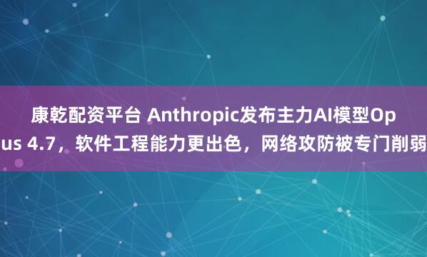 康乾配资平台 Anthropic发布主力AI模型Opus 4.7，软件工程能力更出色，网络攻防被专门削弱