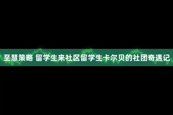 至慧策略 留学生来社区留学生卡尔贝的社团奇遇记