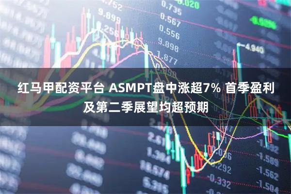 红马甲配资平台 ASMPT盘中涨超7% 首季盈利及第二季展望均超预期