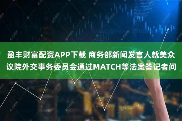 盈丰财富配资APP下载 商务部新闻发言人就美众议院外交事务委员会通过MATCH等法案答记者问