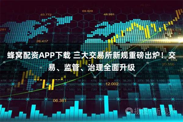 蜂窝配资APP下载 三大交易所新规重磅出炉！交易、监管、治理全面升级