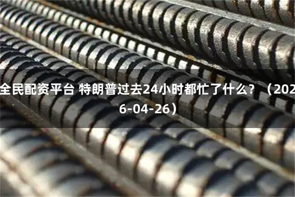 全民配资平台 特朗普过去24小时都忙了什么？（2026-04-26）