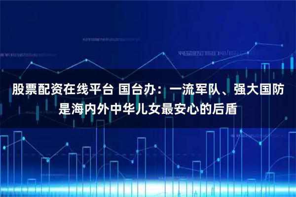 股票配资在线平台 国台办：一流军队、强大国防是海内外中华儿女最安心的后盾