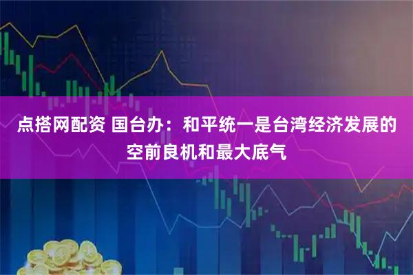 点搭网配资 国台办：和平统一是台湾经济发展的空前良机和最大底气