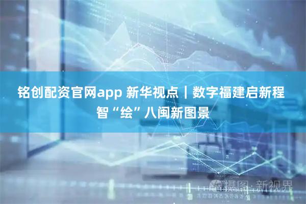 铭创配资官网app 新华视点｜数字福建启新程 智“绘”八闽新图景