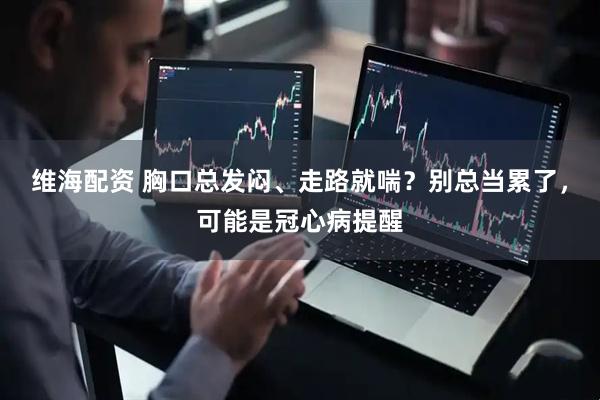 维海配资 胸口总发闷、走路就喘？别总当累了，可能是冠心病提醒
