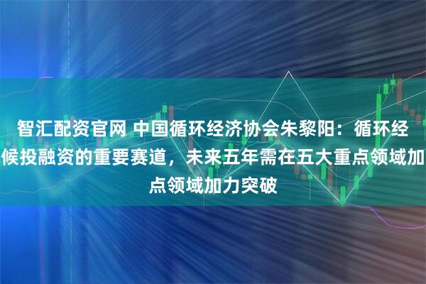 智汇配资官网 中国循环经济协会朱黎阳：循环经济是气候投融资的重要赛道，未来五年需在五大重点领域加力突破