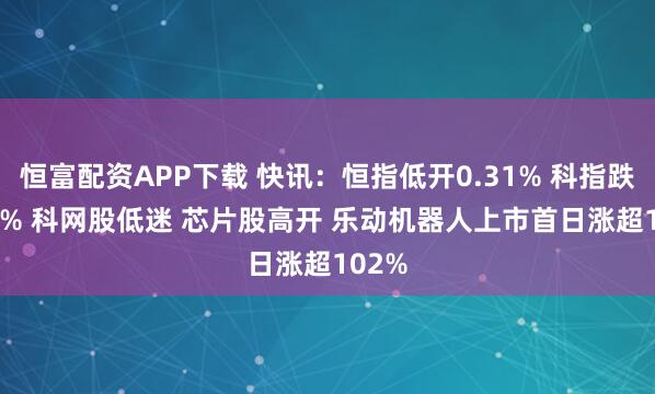 恒富配资APP下载 快讯：恒指低开0.31% 科指跌0.48% 科网股低迷 芯片股高开 乐动机器人上市首日涨超102%