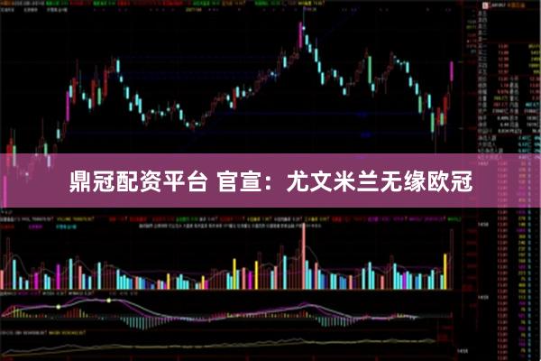 鼎冠配资平台 官宣：尤文米兰无缘欧冠