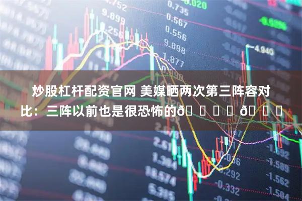 炒股杠杆配资官网 美媒晒两次第三阵容对比：三阵以前也是很恐怖的🕊️💔