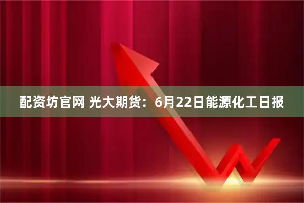 配资坊官网 光大期货:6月22日能源化工日报