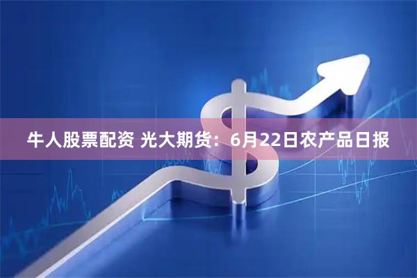 牛人股票配资 光大期货：6月22日农产品日报