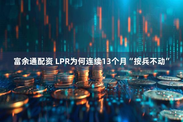 富余通配资 LPR为何连续13个月“按兵不动”