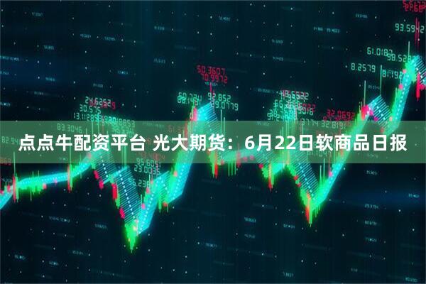 点点牛配资平台 光大期货：6月22日软商品日报
