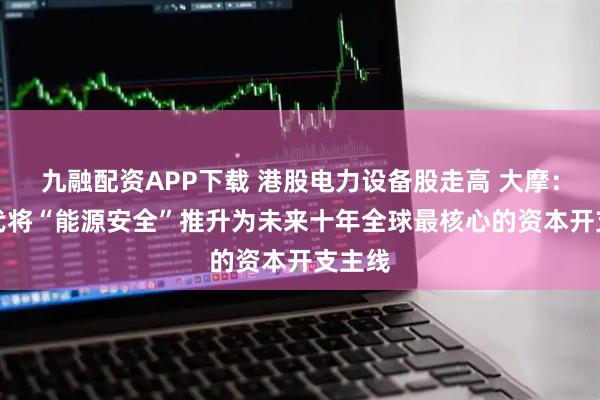 九融配资APP下载 港股电力设备股走高 大摩:AI时代将“能源安全”推升为未来十年全球最核心的资本开支主线
