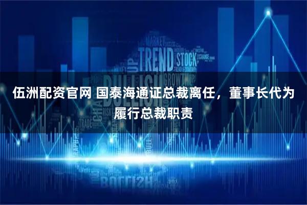 伍洲配资官网 国泰海通证总裁离任，董事长代为履行总裁职责