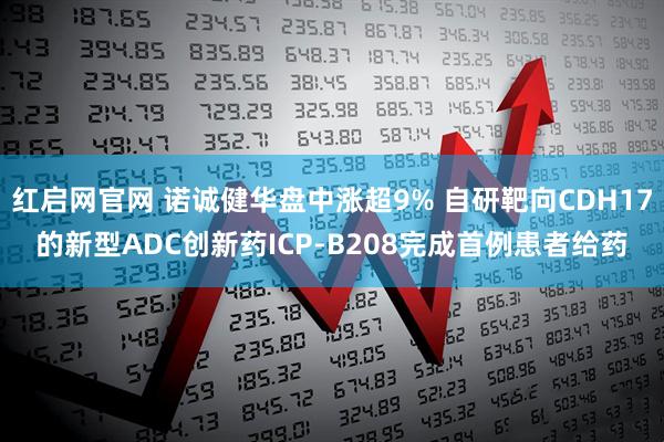 红启网官网 诺诚健华盘中涨超9% 自研靶向CDH17的新型ADC创新药ICP-B208完成首例患者给药