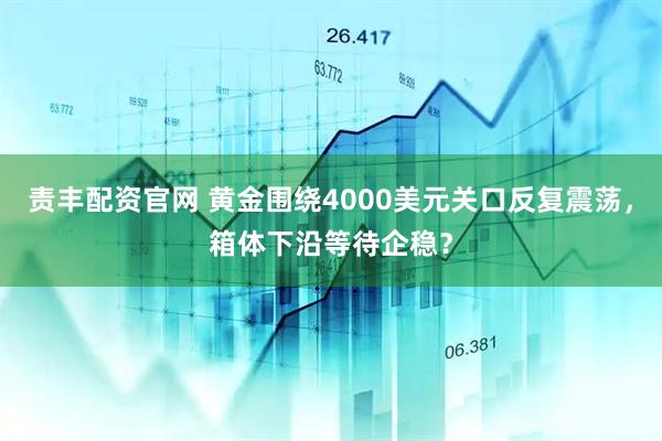 责丰配资官网 黄金围绕4000美元关口反复震荡,箱体下沿等待企稳?