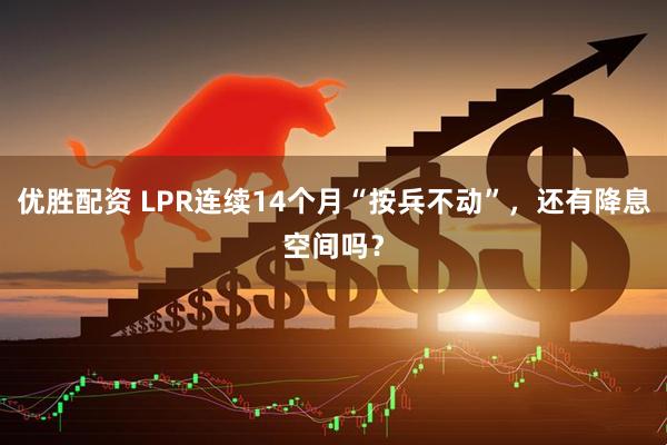 优胜配资 LPR连续14个月“按兵不动”,还有降息空间吗?