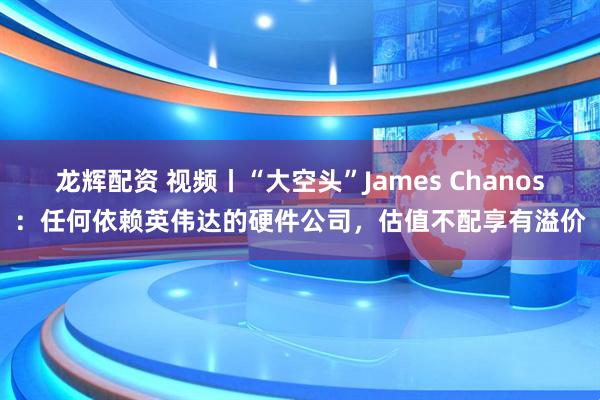 龙辉配资 视频丨“大空头”James Chanos：任何依赖英伟达的硬件公司，估值不配享有溢价