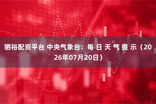 驷裕配资平台 中央气象台:每 日 天 气 提 示(2026年07月20日)