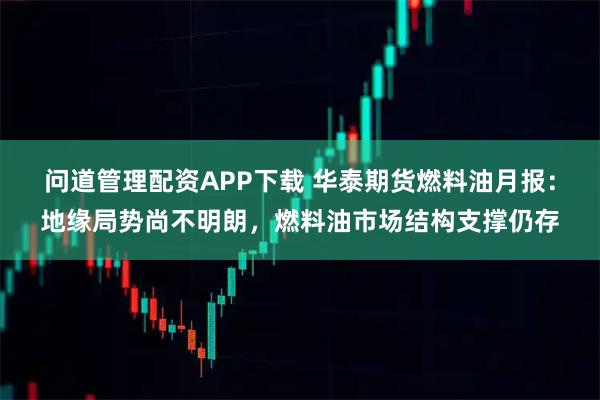 问道管理配资APP下载 华泰期货燃料油月报：地缘局势尚不明朗，燃料油市场结构支撑仍存