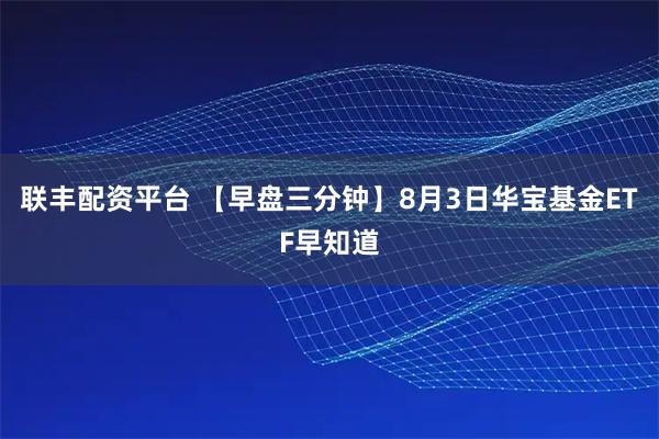 联丰配资平台 【早盘三分钟】8月3日华宝基金ETF早知道