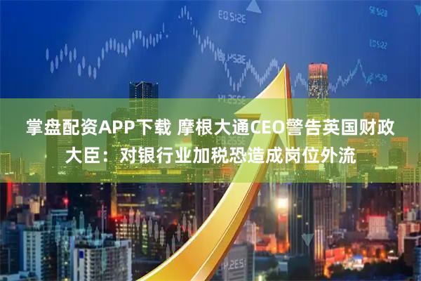 掌盘配资APP下载 摩根大通CEO警告英国财政大臣:对银行业加税恐造成岗位外流