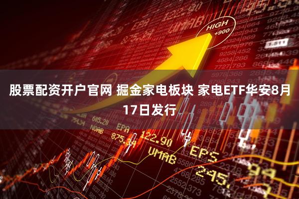 股票配资开户官网 掘金家电板块 家电ETF华安8月17日发行