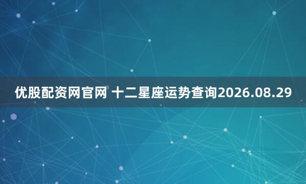优股配资网官网 十二星座运势查询2026.08.29