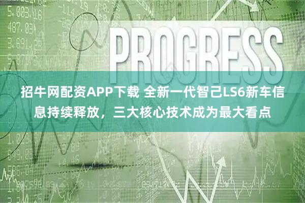 招牛网配资APP下载 全新一代智己LS6新车信息持续释放，三大核心技术成为最大看点
