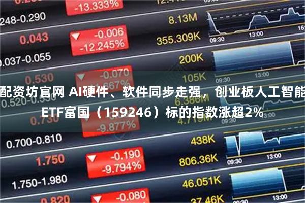 配资坊官网 AI硬件、软件同步走强,创业板人工智能ETF富国(159246)标的指数涨超2%